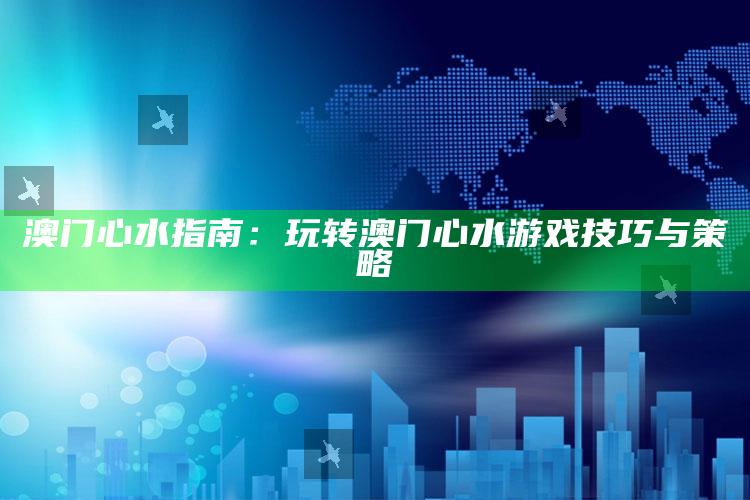 澳门心水指南：玩转澳门心水游戏技巧与策略_热门选题详细说明-精英版v67.35.66.70