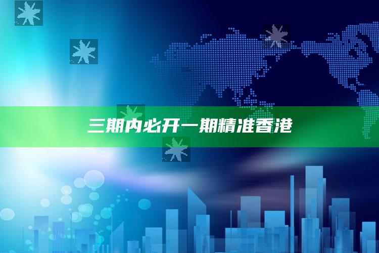 三期内必开一期精准香港_执行能力高效落地-热搜版v71.75.65.26