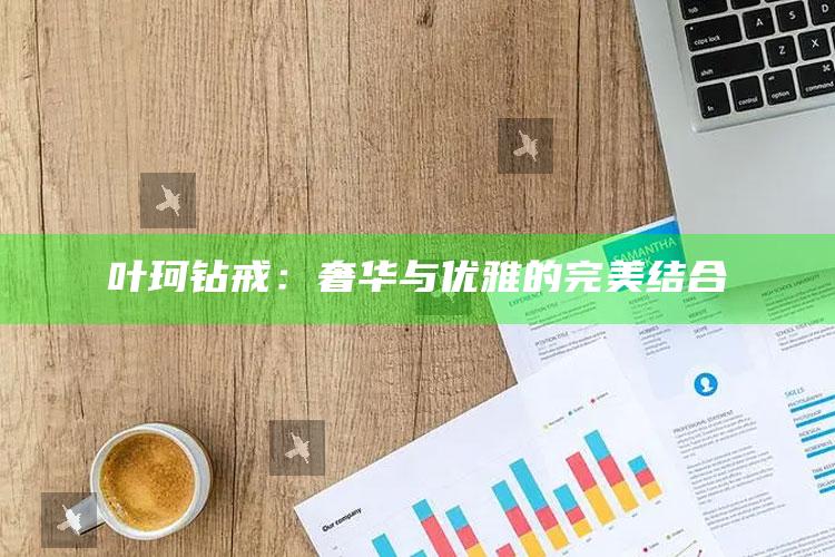 叶珂 钻戒：奢华与优雅的完美结合_行业趋势精准把握-最新版v42.46.60.96