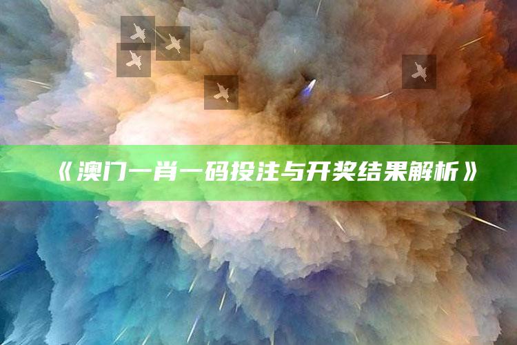 《澳门一肖一码投注与开奖结果解析》_精准分析逻辑优化-热搜版v98.30.51.18