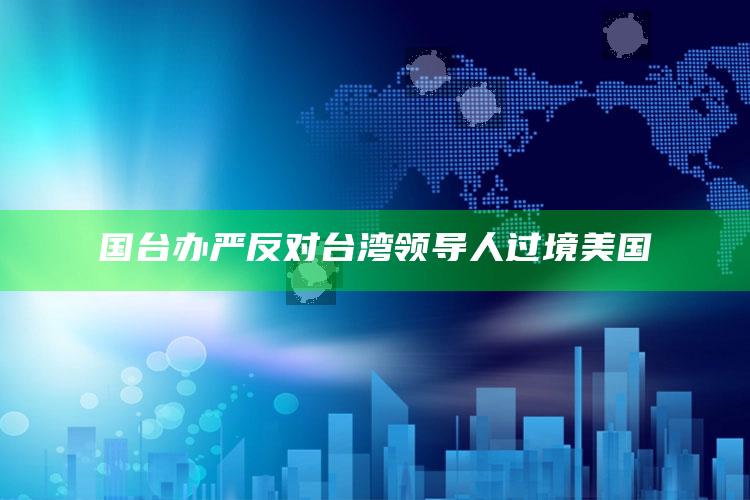 国台办严反对台湾领导人过境美国_热点与趋势相关-最新版v93.96.84.21