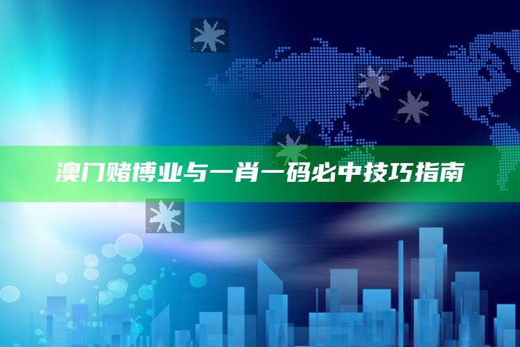 澳门赌博业与一肖一码必中技巧指南_策略方案逐步落实