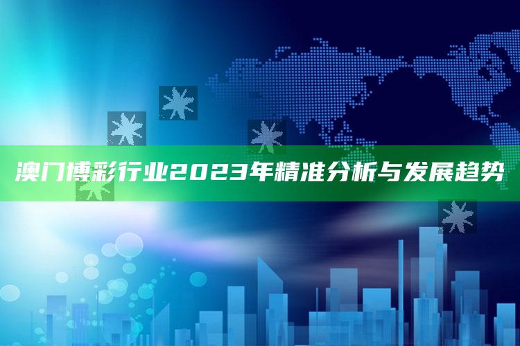 澳门博彩行业2023年精准分析与发展趋势_成果转化实际反馈-精英版v78.56.83.24