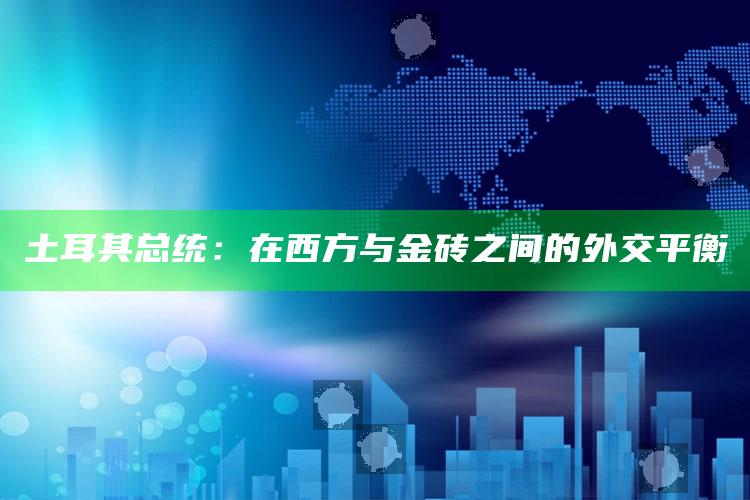 土耳其总统：在西方与金砖之间的外交平衡_热门选题详细说明-最新版v85.15.6.70