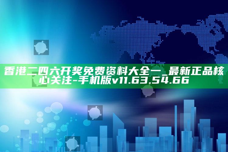 香港二四六开奖免费资料大全一_最新正品核心关注-手机版v11.63.54.66