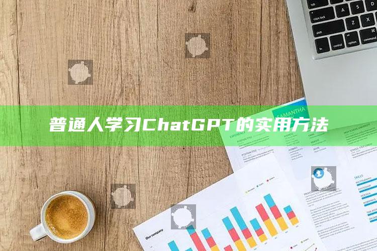 普通人学习ChatGPT的实用方法_数据趋势前沿研究-精英版v29.14.5.1