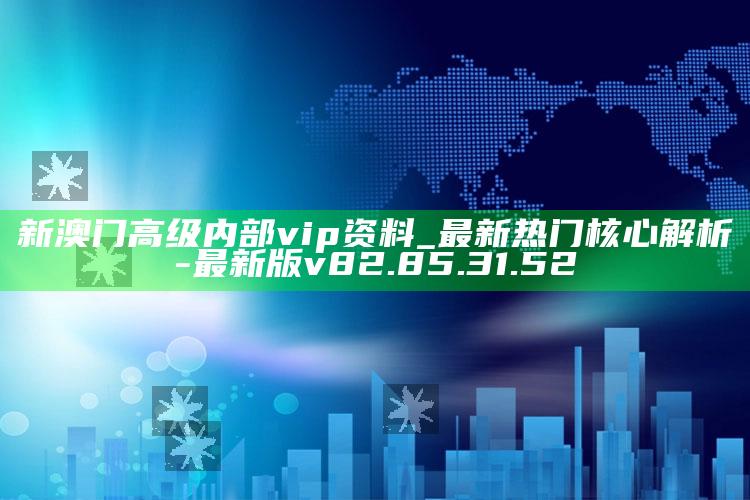 新澳门高级内部vip资料_最新热门核心解析-最新版v82.85.31.52