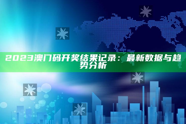 2023澳门码开奖结果记录：最新数据与趋势分析_内容核心深度解析-最新版v22.59.87.1