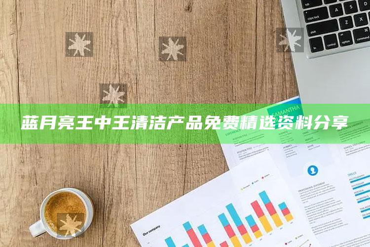 蓝月亮王中王清洁产品免费精选资料分享_应用与落实相关-手机版v33.30.47.59