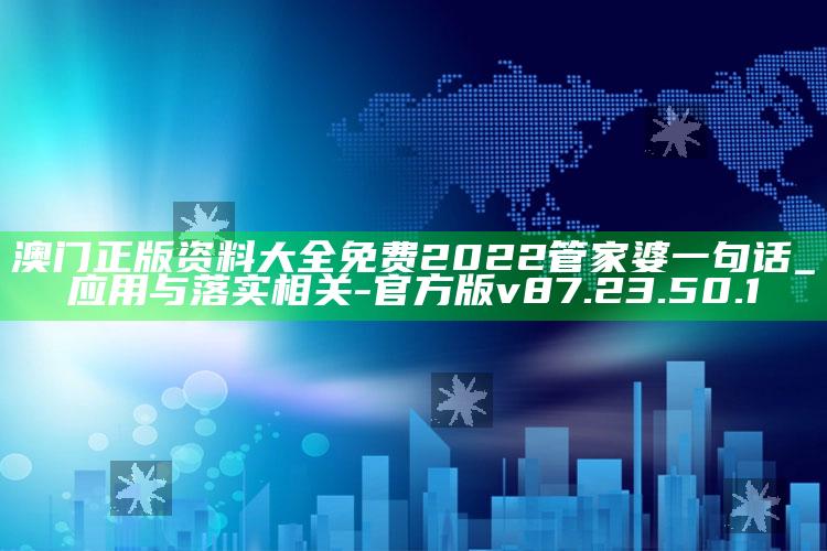 澳门正版资料大全免费2022管家婆一句话_应用与落实相关-官方版v87.23.50.1