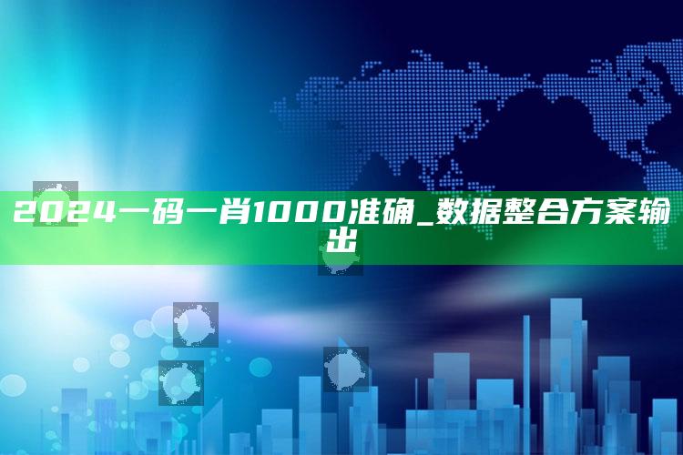 2024一码一肖1000准确_数据整合方案输出