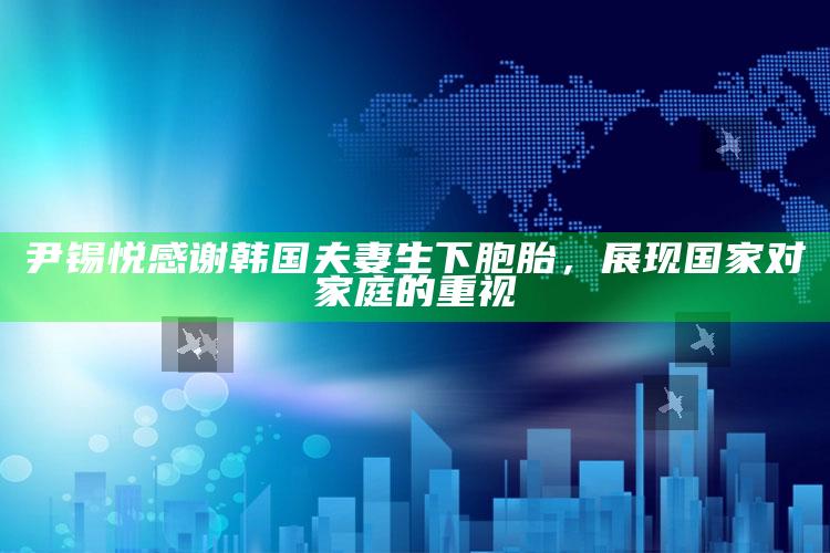 尹锡悦感谢韩国夫妻生下胞胎，展现国家对家庭的重视_内容核心深度解析-精英版v54.92.46.70