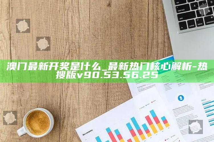 澳门最新开奖是什么_最新热门核心解析-热搜版v90.53.56.25