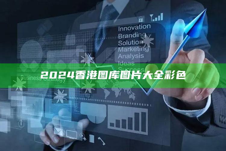 2024香港图库图片大全彩色_最新热门核心解析