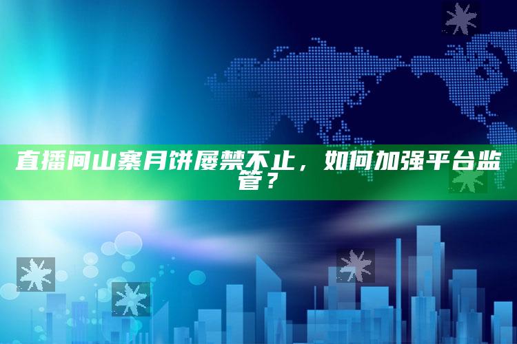 直播间山寨月饼屡禁不止，如何加强平台监管？_热门选题详细说明-热搜版v33.16.54.8