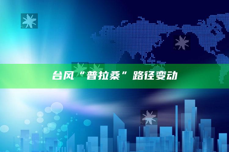 台风“普拉桑”路径变动_方案优化高效推进-最新版v83.58.70.56