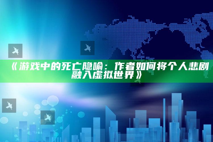 《游戏中的死亡隐喻：作者如何将个人悲剧融入虚拟世界》_市场动态实时反馈-精英版v44.41.76.21