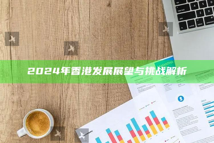 2024年香港发展展望与挑战解析_市场动态实时反馈-手机版v75.50.77.23