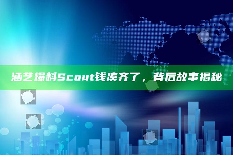 涵艺爆料Scout钱凑齐了，背后故事揭秘_未来动向逻辑预测-热搜版v75.95.74.46