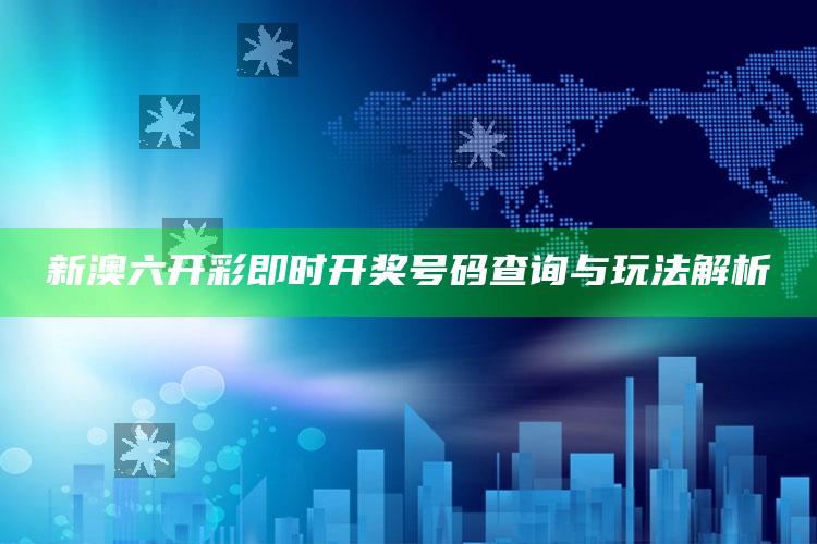 新澳六开彩即时开奖号码查询与玩法解析_核心指标深度评估-官方版v37.95.2.20